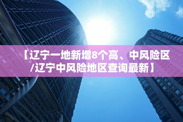 【辽宁一地新增8个高、中风险区/辽宁中风险地区查询最新】