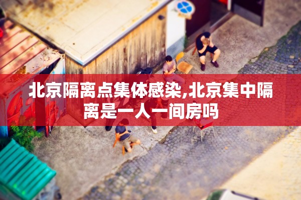 北京隔离点集体感染,北京集中隔离是一人一间房吗