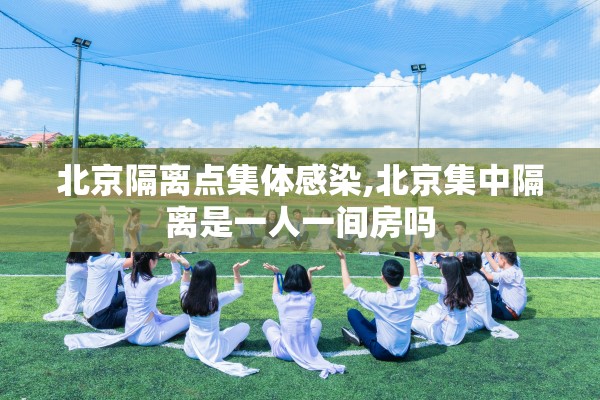 北京隔离点集体感染,北京集中隔离是一人一间房吗