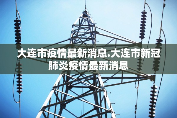 大连市疫情最新消息.大连市新冠肺炎疫情最新消息