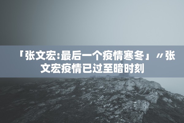 「张文宏:最后一个疫情寒冬」〃张文宏疫情已过至暗时刻