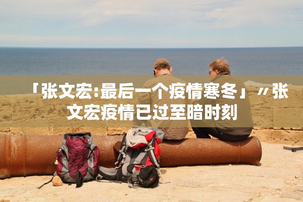 「张文宏:最后一个疫情寒冬」〃张文宏疫情已过至暗时刻