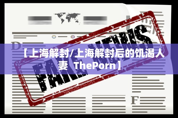 【上海解封/上海解封后的饥渴人妻  ThePorn】