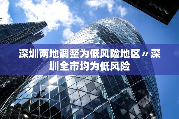 深圳两地调整为低风险地区〃深圳全市均为低风险