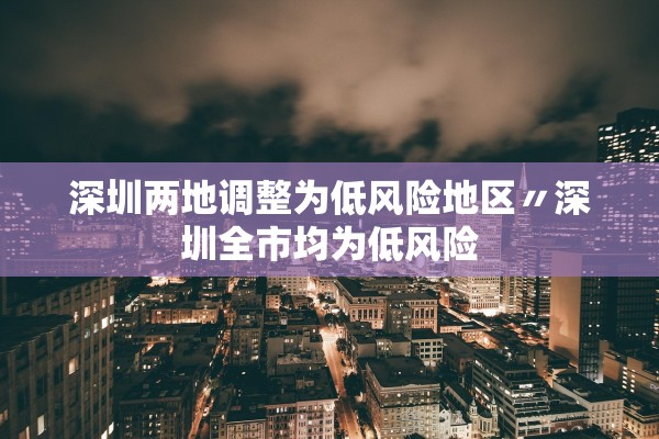 深圳两地调整为低风险地区〃深圳全市均为低风险