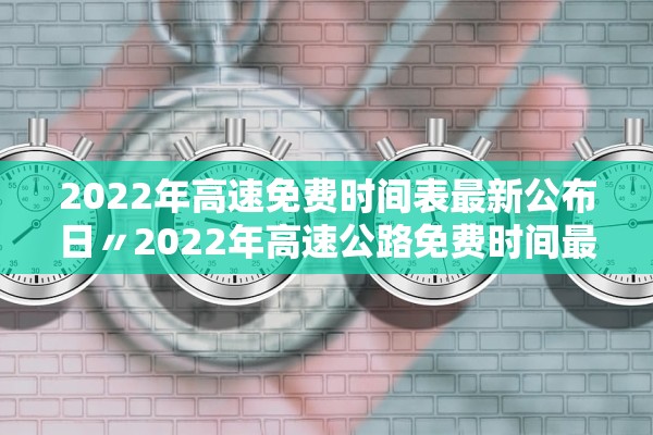 2022年高速免费时间表最新公布日〃2022年高速公路免费时间最新