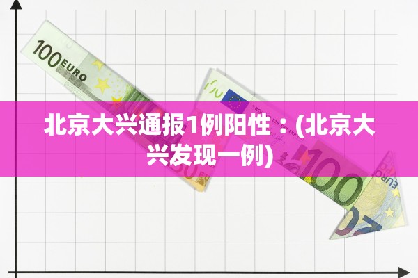 北京大兴通报1例阳性︰(北京大兴发现一例)