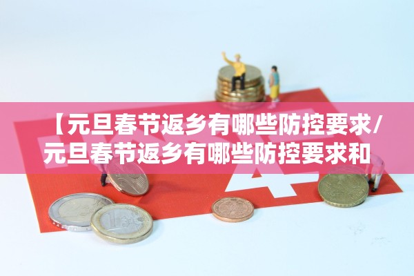 【元旦春节返乡有哪些防控要求/元旦春节返乡有哪些防控要求和措施】