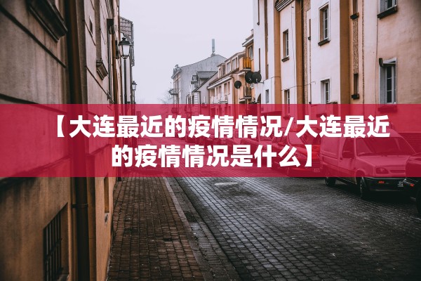 【大连最近的疫情情况/大连最近的疫情情况是什么】