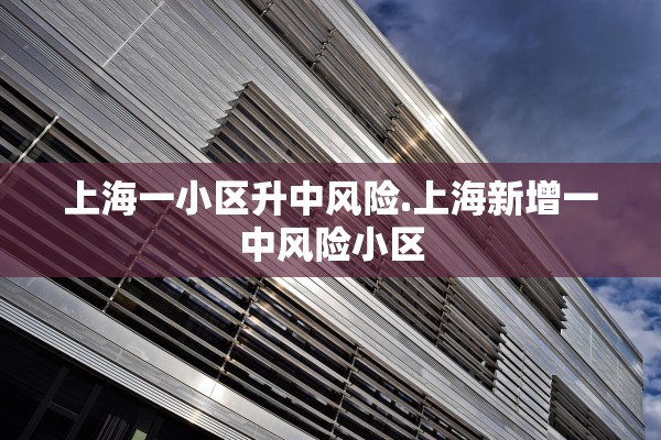 上海一小区升中风险.上海新增一中风险小区