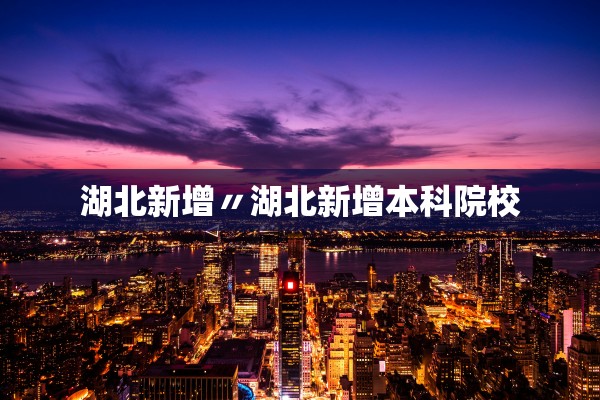 湖北新增〃湖北新增本科院校