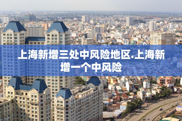 上海新增三处中风险地区.上海新增一个中风险
