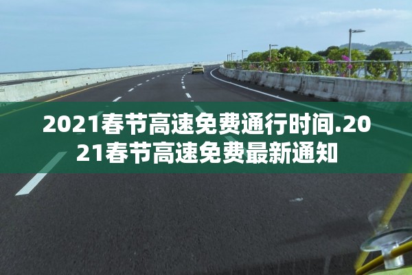 2021春节高速免费通行时间.2021春节高速免费最新通知