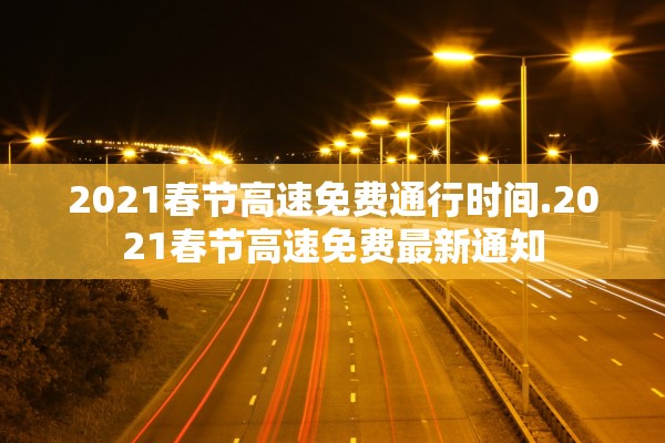 2021春节高速免费通行时间.2021春节高速免费最新通知
