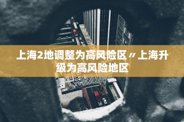 上海2地调整为高风险区〃上海升级为高风险地区