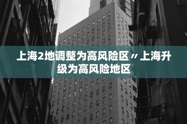 上海2地调整为高风险区〃上海升级为高风险地区
