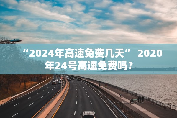 “2024年高速免费几天” 2020年24号高速免费吗？