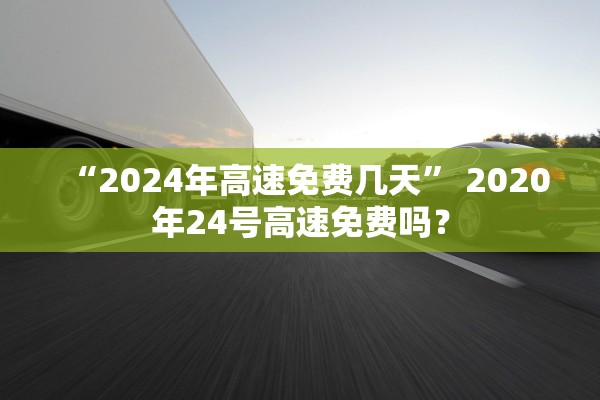 “2024年高速免费几天” 2020年24号高速免费吗？