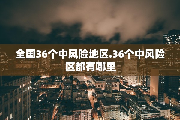 全国36个中风险地区.36个中风险区都有哪里