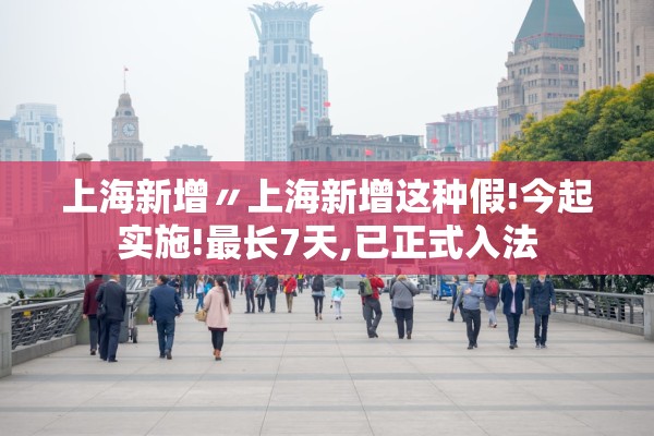 上海新增〃上海新增这种假!今起实施!最长7天,已正式入法
