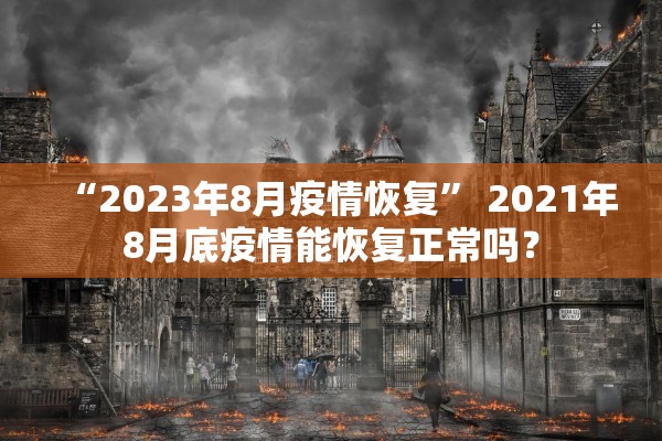 “2023年8月疫情恢复” 2021年8月底疫情能恢复正常吗？