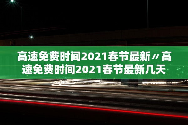 高速免费时间2021春节最新〃高速免费时间2021春节最新几天