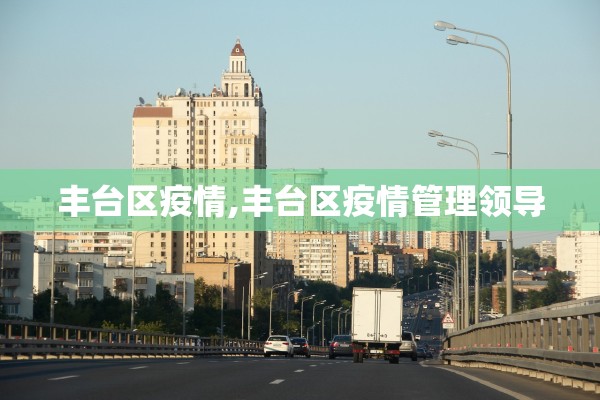 丰台区疫情,丰台区疫情管理领导 丰台区疫情,丰台区疫情管理领导