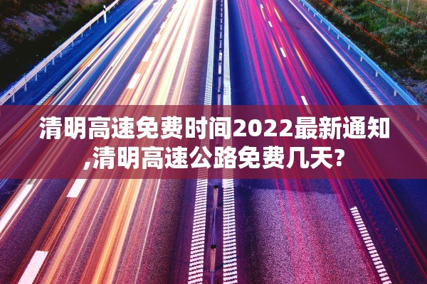 清明高速免费时间2022最新通知,清明高速公路免费几天? 清明高速免费时间2022最新通知,清明高速公路免费几天?
