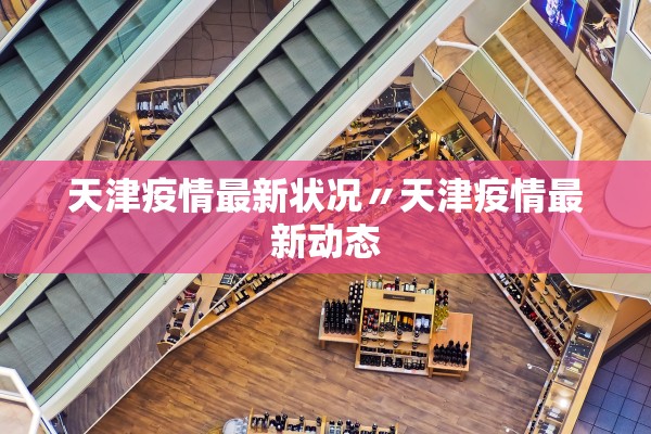 天津疫情最新状况〃天津疫情最新动态 天津疫情最新状况〃天津疫情最新动态