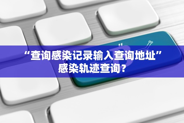 “查询感染记录输入查询地址” 感染轨迹查询？