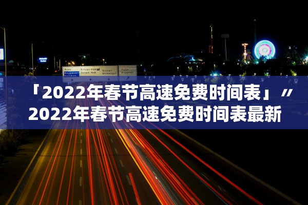 「2022年春节高速免费时间表」〃2022年春节高速免费时间表最新