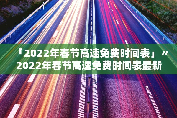 「2022年春节高速免费时间表」〃2022年春节高速免费时间表最新