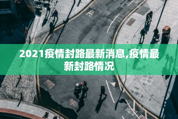 2021疫情封路最新消息,疫情最新封路情况 2021疫情封路最新消息,疫情最新封路情况