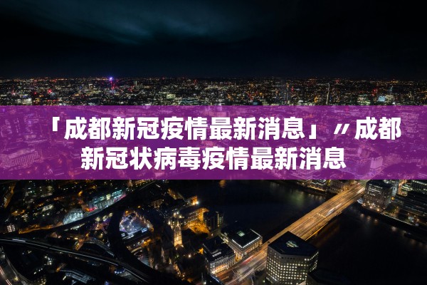 「成都新冠疫情最新消息」〃成都新冠状病毒疫情最新消息 「成都新冠疫情最新消息」〃成都新冠状病毒疫情最新消息