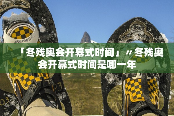 「冬残奥会开幕式时间」〃冬残奥会开幕式时间是哪一年