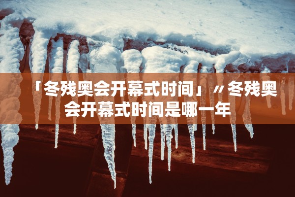 「冬残奥会开幕式时间」〃冬残奥会开幕式时间是哪一年