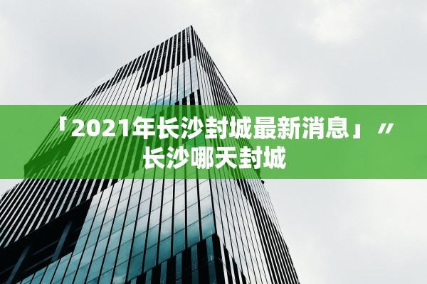 「2021年长沙封城最新消息」〃长沙哪天封城