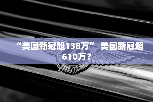 “美国新冠超138万” 美国新冠超610万？