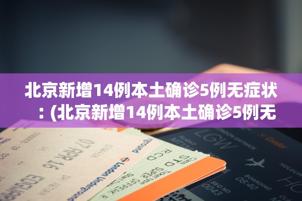 北京新增14例本土确诊5例无症状︰(北京新增14例本土确诊5例无症状病例)