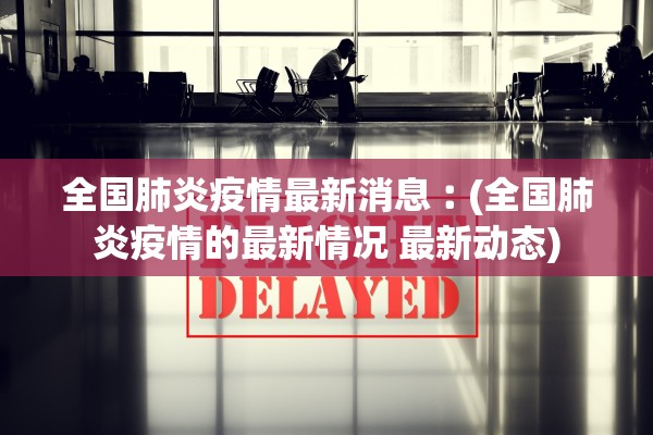 全国肺炎疫情最新消息︰(全国肺炎疫情的最新情况 最新动态) 全国肺炎疫情最新消息︰(全国肺炎疫情的最新情况 最新动态)
