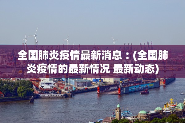 全国肺炎疫情最新消息︰(全国肺炎疫情的最新情况 最新动态) 全国肺炎疫情最新消息︰(全国肺炎疫情的最新情况 最新动态)