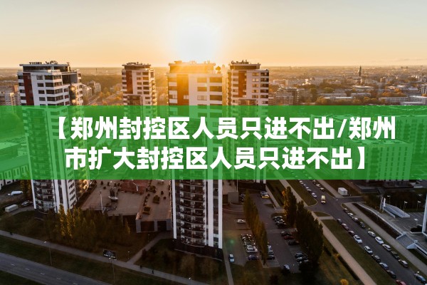 【郑州封控区人员只进不出/郑州市扩大封控区人员只进不出】