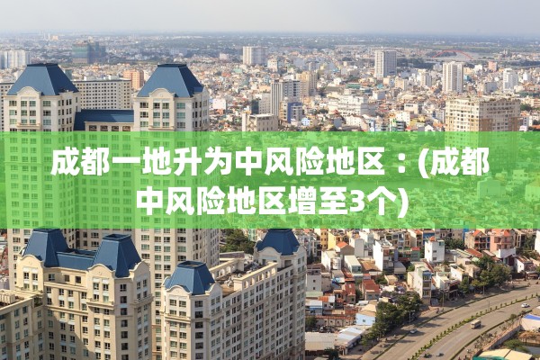 成都一地升为中风险地区︰(成都中风险地区增至3个)