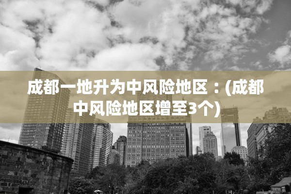成都一地升为中风险地区︰(成都中风险地区增至3个)
