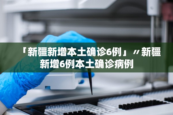 「新疆新增本土确诊6例」〃新疆新增6例本土确诊病例 「新疆新增本土确诊6例」〃新疆新增6例本土确诊病例