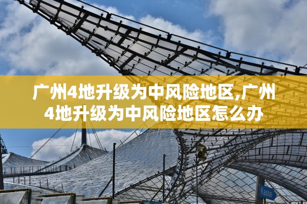 广州4地升级为中风险地区,广州4地升级为中风险地区怎么办