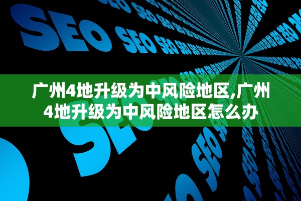 广州4地升级为中风险地区,广州4地升级为中风险地区怎么办