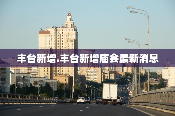 丰台新增.丰台新增庙会最新消息