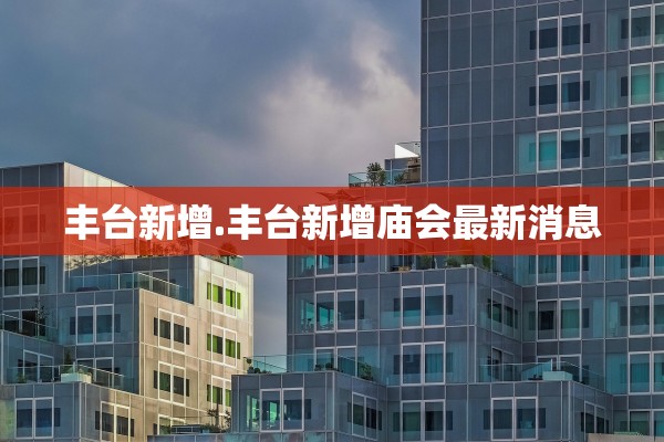 丰台新增.丰台新增庙会最新消息