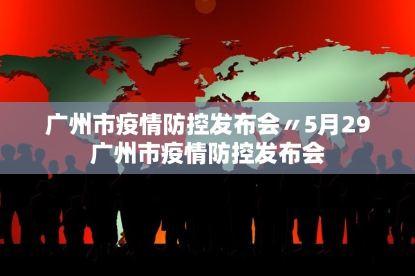 广州市疫情防控发布会〃5月29广州市疫情防控发布会